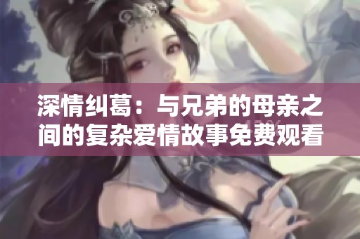 深情纠葛：与兄弟的母亲之间的复杂爱情故事免费观看第六集
