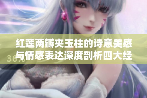 红莲两瓣夹玉柱的诗意美感与情感表达深度剖析四大经典名句