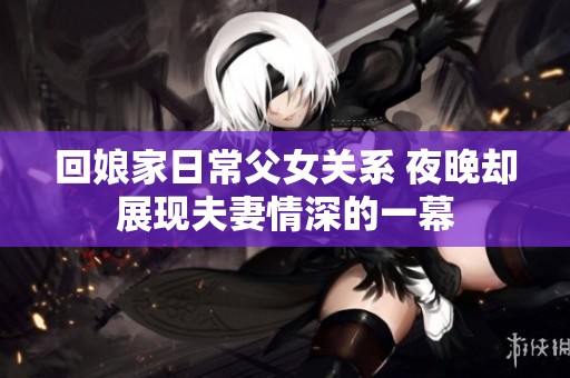 回娘家日常父女关系 夜晚却展现夫妻情深的一幕
