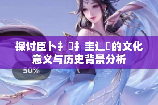探讨臣卜扌喿扌圭辶畐的文化意义与历史背景分析