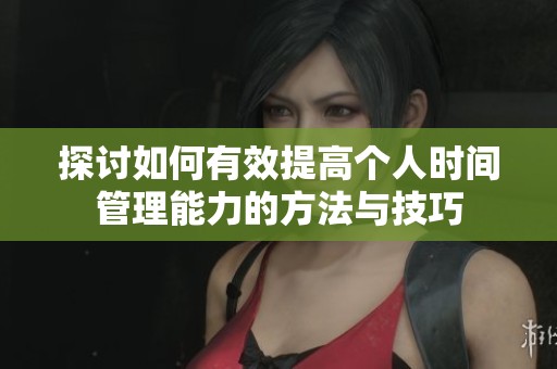 探讨如何有效提高个人时间管理能力的方法与技巧
