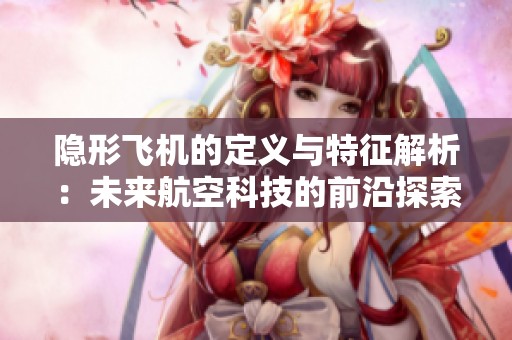 隐形飞机的定义与特征解析：未来航空科技的前沿探索