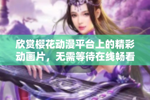 欣赏樱花动漫平台上的精彩动画片，无需等待在线畅看