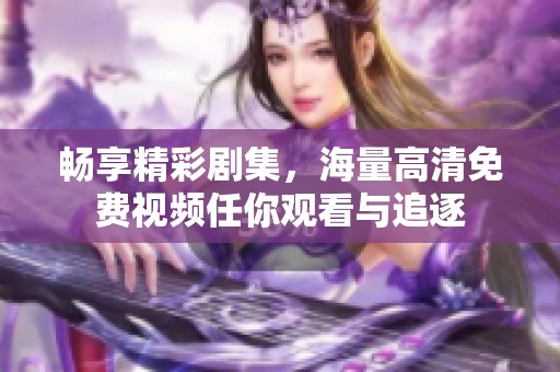 畅享精彩剧集，海量高清免费视频任你观看与追逐