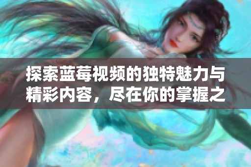 探索蓝莓视频的独特魅力与精彩内容，尽在你的掌握之中