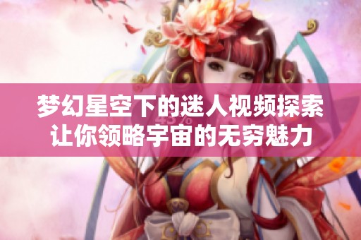 梦幻星空下的迷人视频探索让你领略宇宙的无穷魅力