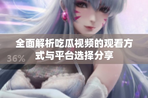 全面解析吃瓜视频的观看方式与平台选择分享