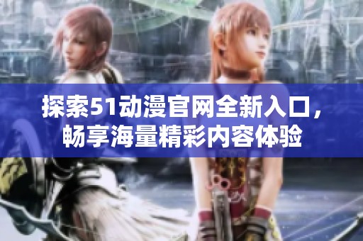 探索51动漫官网全新入口，畅享海量精彩内容体验