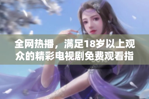 全网热播，满足18岁以上观众的精彩电视剧免费观看指南