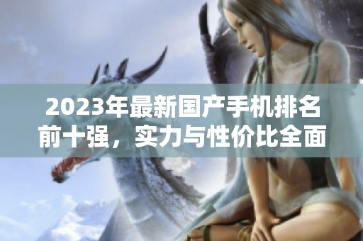 2023年最新国产手机排名前十强，实力与性价比全面分析