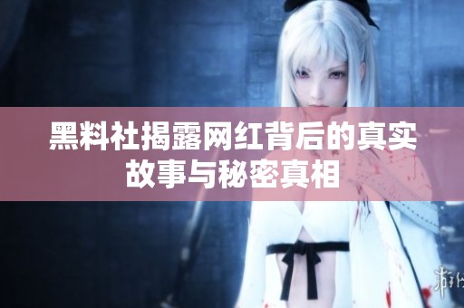 黑料社揭露网红背后的真实故事与秘密真相