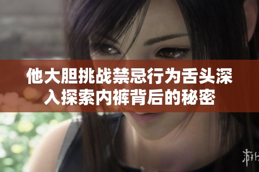 他大胆挑战禁忌行为舌头深入探索内裤背后的秘密