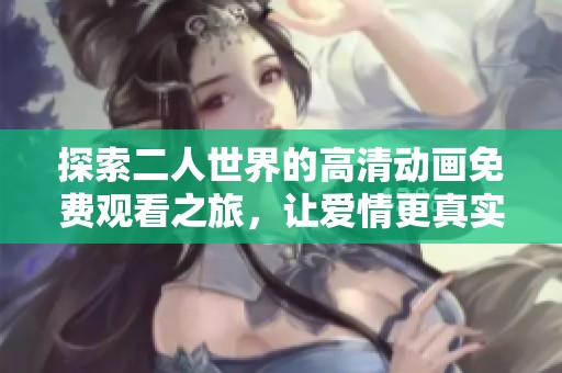 探索二人世界的高清动画免费观看之旅，让爱情更真实动人