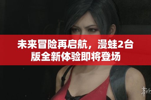 未来冒险再启航，漫蛙2台版全新体验即将登场