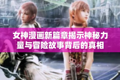 女神漫画新篇章揭示神秘力量与冒险故事背后的真相