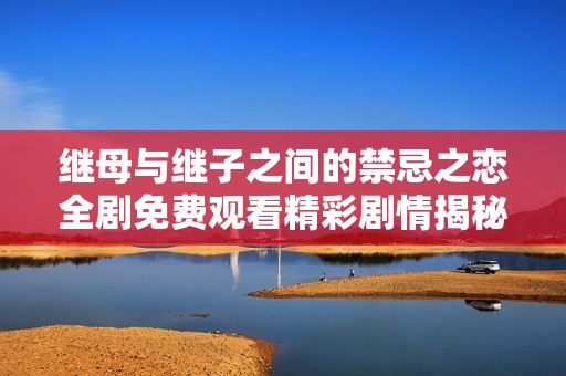 继母与继子之间的禁忌之恋全剧免费观看精彩剧情揭秘