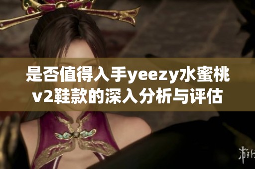 是否值得入手yeezy水蜜桃v2鞋款的深入分析与评估