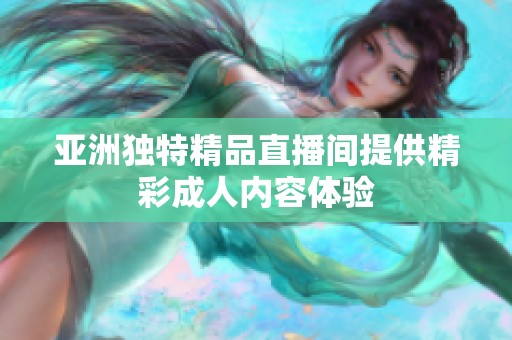 亚洲独特精品直播间提供精彩成人内容体验