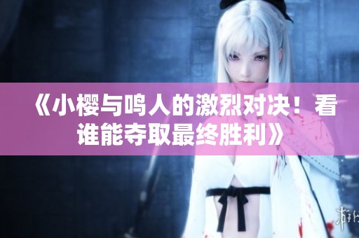 《小樱与鸣人的激烈对决！看谁能夺取最终胜利》