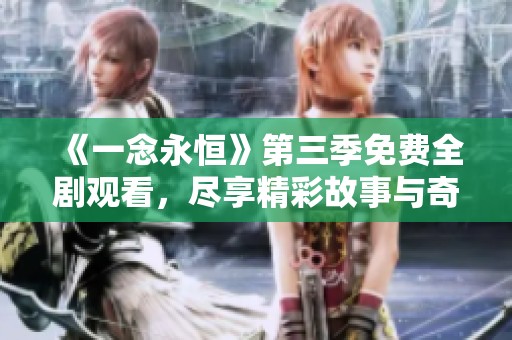 《一念永恒》第三季免费全剧观看，尽享精彩故事与奇幻冒险