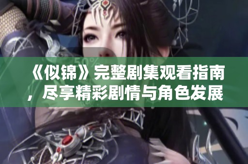 《似锦》完整剧集观看指南，尽享精彩剧情与角色发展