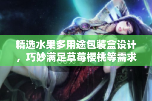 精选水果多用途包装盒设计，巧妙满足草莓樱桃等需求
