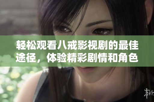 轻松观看八戒影视剧的最佳途径，体验精彩剧情和角色魅力