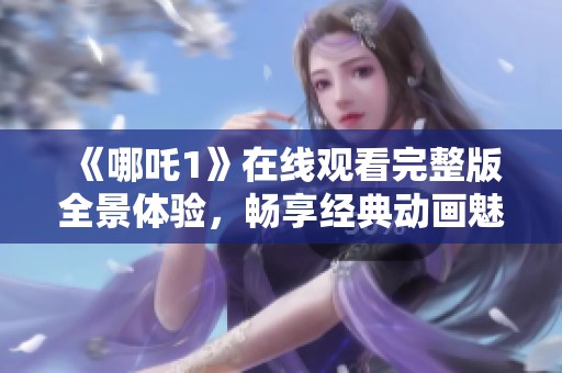 《哪吒1》在线观看完整版全景体验，畅享经典动画魅力与精彩故事