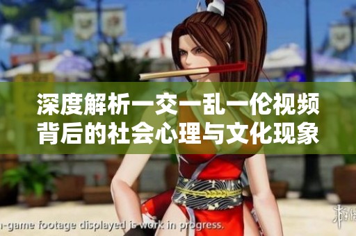 深度解析一交一乱一伦视频背后的社会心理与文化现象
