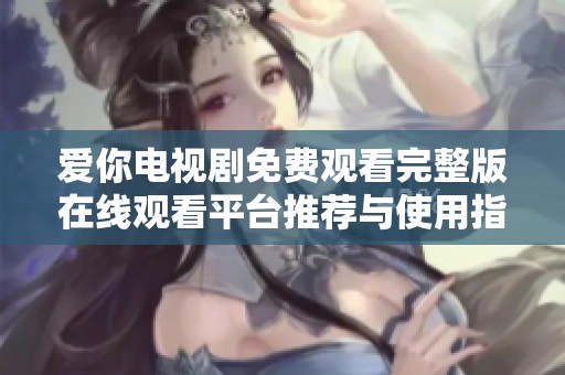 爱你电视剧免费观看完整版在线观看平台推荐与使用指南