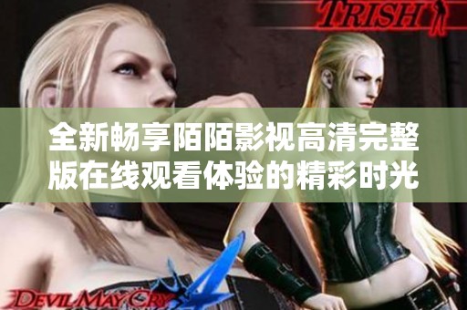 全新畅享陌陌影视高清完整版在线观看体验的精彩时光