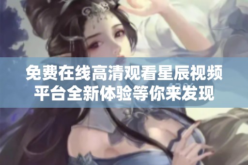 免费在线高清观看星辰视频平台全新体验等你来发现