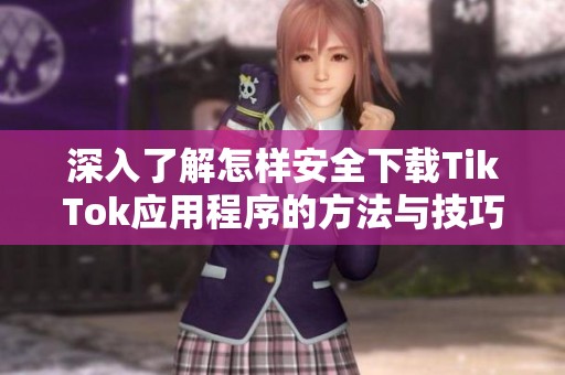 深入了解怎样安全下载TikTok应用程序的方法与技巧
