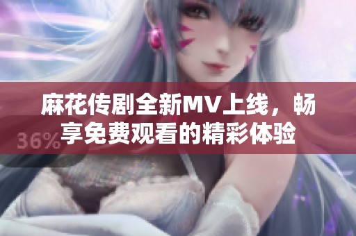 麻花传剧全新MV上线，畅享免费观看的精彩体验