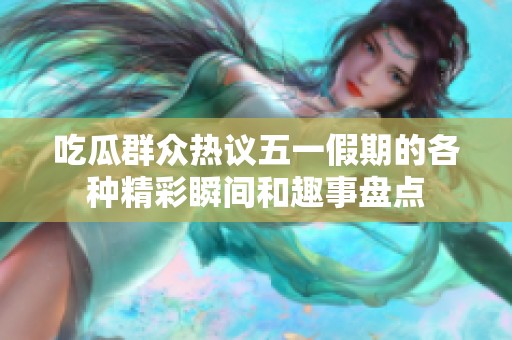 吃瓜群众热议五一假期的各种精彩瞬间和趣事盘点