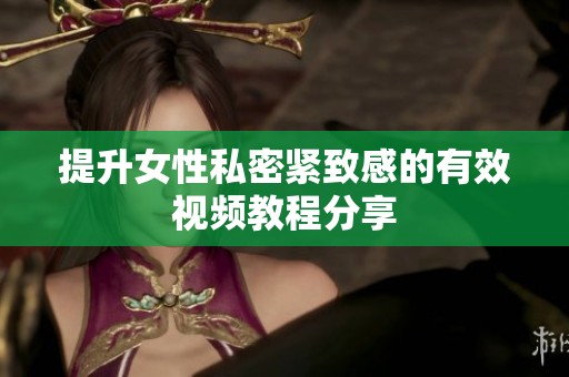 提升女性私密紧致感的有效视频教程分享