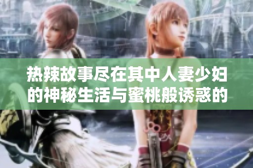 热辣故事尽在其中人妻少妇的神秘生活与蜜桃般诱惑的漫画世界