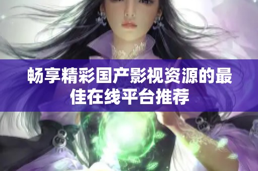 畅享精彩国产影视资源的最佳在线平台推荐