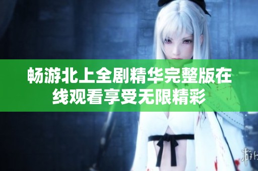 畅游北上全剧精华完整版在线观看享受无限精彩