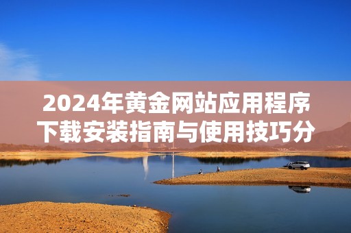2024年黄金网站应用程序下载安装指南与使用技巧分享