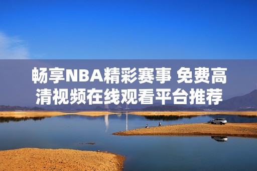 畅享NBA精彩赛事 免费高清视频在线观看平台推荐