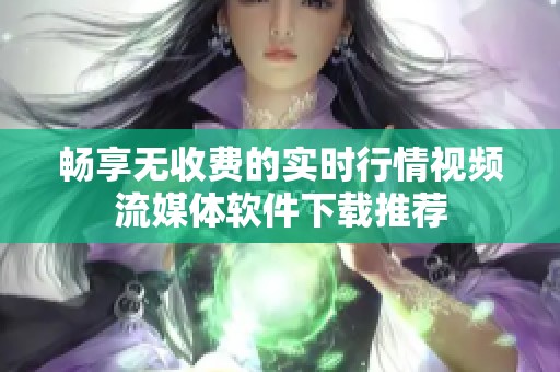 畅享无收费的实时行情视频流媒体软件下载推荐