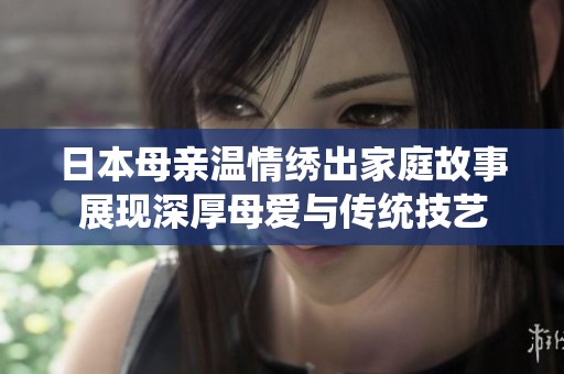 日本母亲温情绣出家庭故事展现深厚母爱与传统技艺