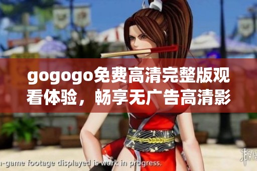 gogogo免费高清完整版观看体验，畅享无广告高清影片