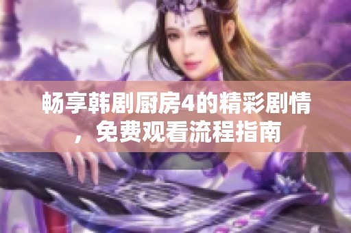 畅享韩剧厨房4的精彩剧情，免费观看流程指南