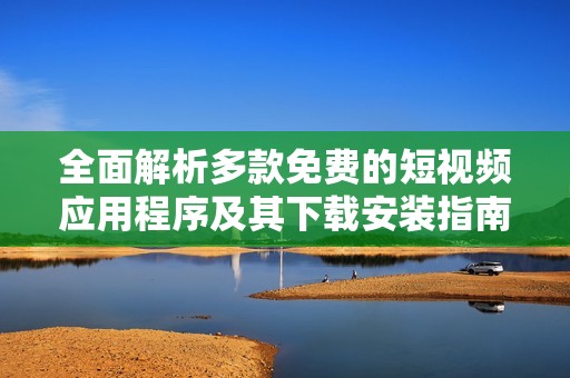 全面解析多款免费的短视频应用程序及其下载安装指南