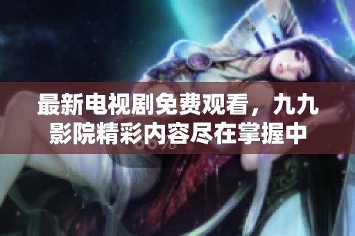最新电视剧免费观看，九九影院精彩内容尽在掌握中
