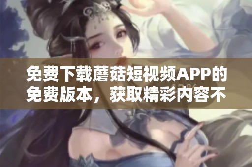 免费下载蘑菇短视频APP的免费版本，获取精彩内容不容错过