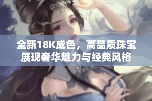 全新18K成色，高品质珠宝展现奢华魅力与经典风格