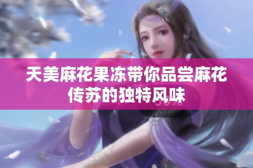 天美麻花果冻带你品尝麻花传苏的独特风味
